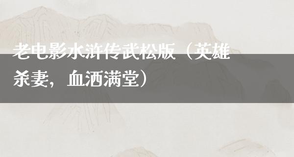 老电影水浒传武松版（英雄杀妻，血洒满堂）