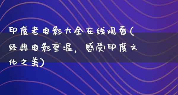 印度老电影大全在线观看(经典电影重温，感受印度文化之美)