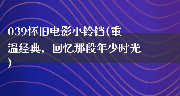 039怀旧电影小铃铛(重温经典，回忆那段年少时光)