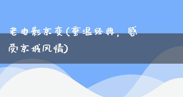 老电影京变(重温经典，感受京城风情)