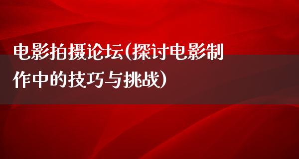 电影拍摄论坛(探讨电影制作中的技巧与挑战)