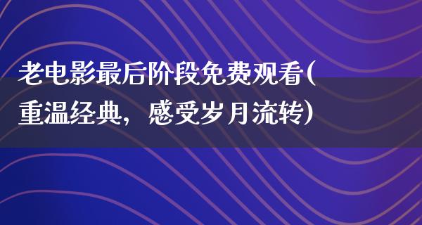 老电影最后阶段免费观看(重温经典，感受岁月流转)