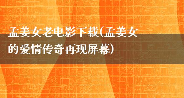 孟姜女老电影下载(孟姜女的爱情传奇再现屏幕)