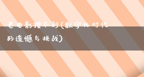 老电影搜不到(数字化时代的遗憾与挑战)