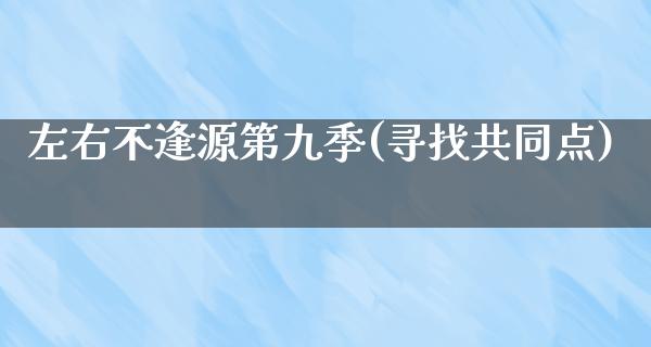 左右不逢源第九季(寻找共同点)