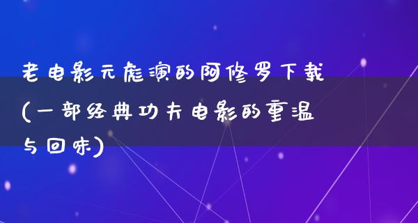 老电影元彪演的阿修罗下载(一部经典功夫电影的重温与回味)