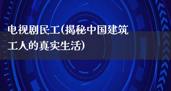 电视剧民工(揭秘中国建筑工人的真实生活)