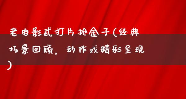 老电影武打片抢金子(经典场景回顾，动作戏精彩呈现)