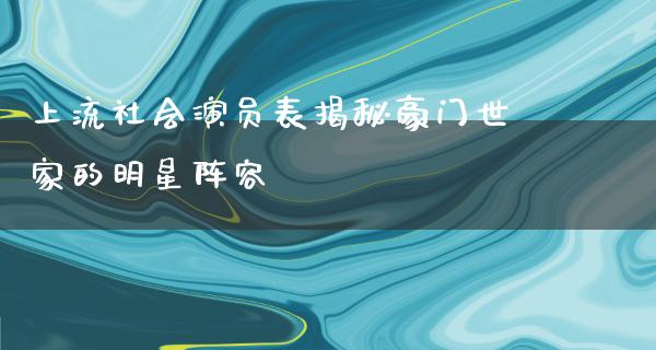 上流社会演员表揭秘豪门世家的明星阵容