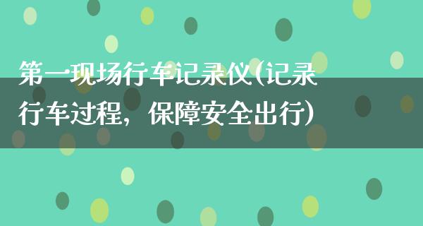 第一现场行车记录仪(记录行车过程，保障安全出行)