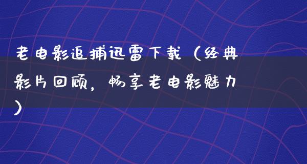 老电影追捕迅雷下载（经典影片回顾，畅享老电影魅力）