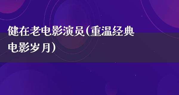 健在老电影演员(重温经典电影岁月)