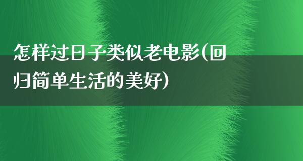 怎样过日子类似老电影(回归简单生活的美好)