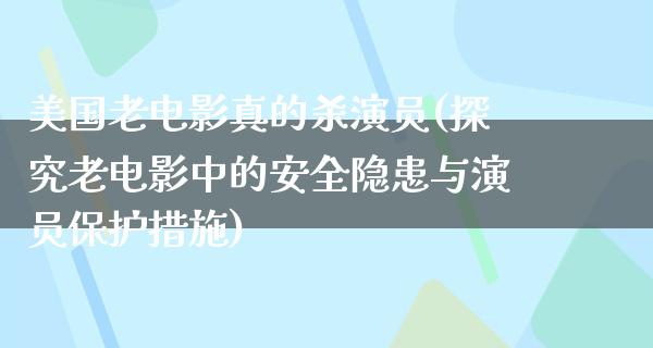 美国老电影真的杀演员(探究老电影中的安全隐患与演员保护措施)