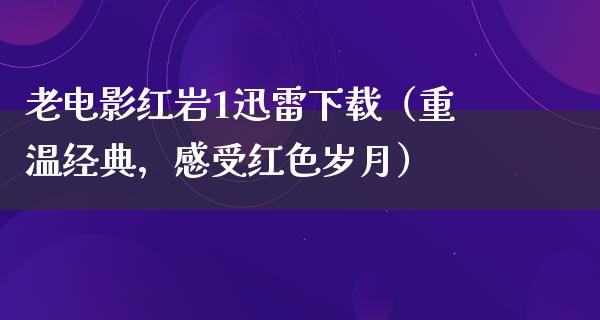 老电影红岩1迅雷下载（重温经典，感受红色岁月）