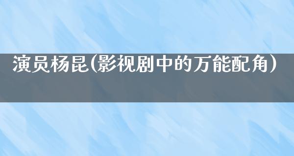 演员杨昆(影视剧中的万能配角)