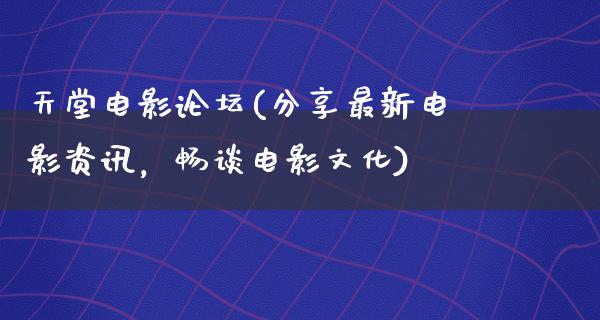 天堂电影论坛(分享最新电影资讯，畅谈电影文化)