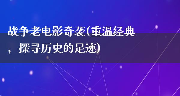 战争老电影奇袭(重温经典，探寻历史的足迹)