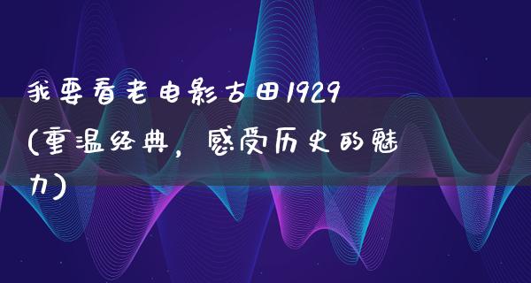 我要看老电影古田1929(重温经典，感受历史的魅力)