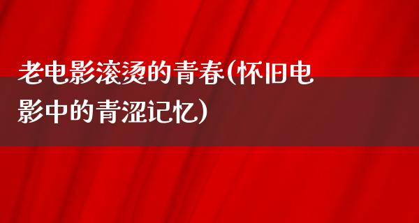 老电影滚烫的青春(怀旧电影中的青涩记忆)