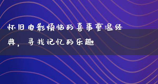 怀旧电影烦恼的喜事重温经典，寻找记忆的乐趣