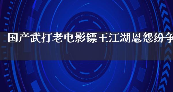 国产武打老电影镖王江湖恩怨纷争