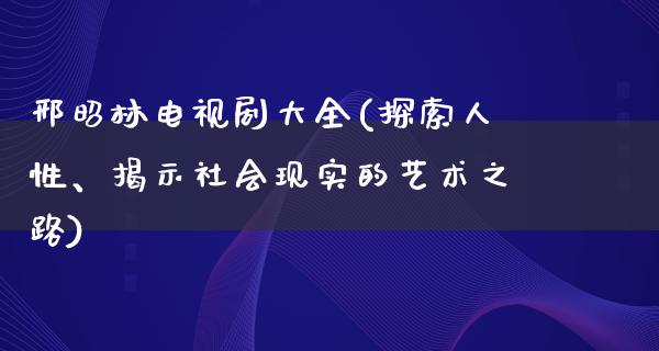 邢昭林电视剧大全(探索人性、揭示社会现实的艺术之路)