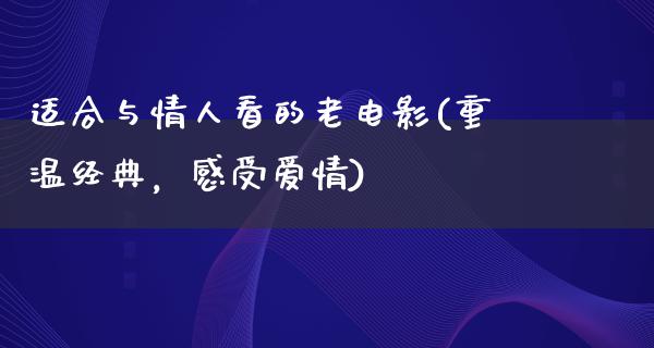 适合与情人看的老电影(重温经典，感受爱情)