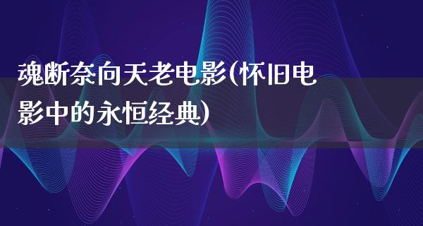 魂断奈向天老电影(怀旧电影中的永恒经典)