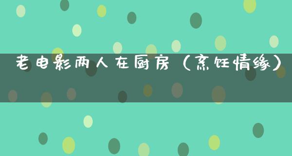 老电影两人在厨房（烹饪情缘）