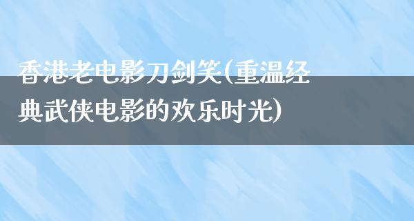 香港老电影刀剑笑(重温经典武侠电影的欢乐时光)