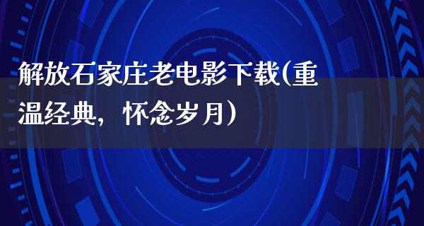 解放石家庄老电影下载(重温经典，怀念岁月)