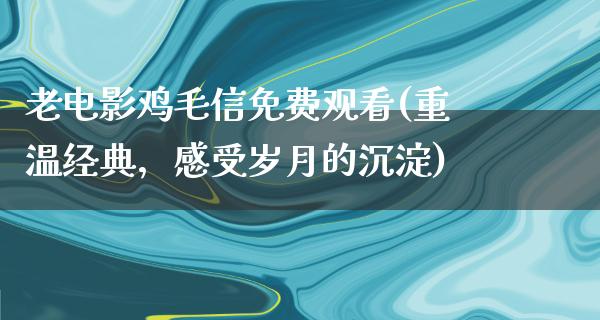 老电影鸡毛信免费观看(重温经典，感受岁月的沉淀)