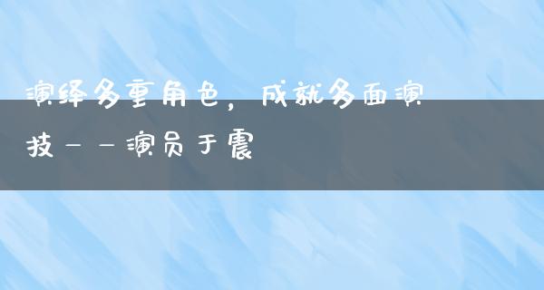 演绎多重角色，成就多面演技——演员于震