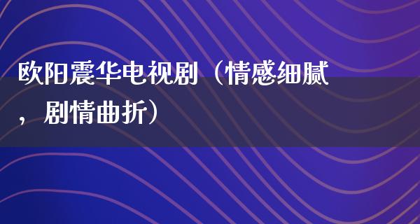 欧阳震华电视剧（情感细腻，剧情曲折）