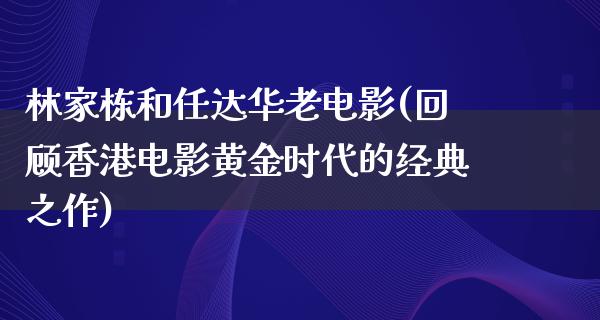 林家栋和任达华老电影(回顾香港电影黄金时代的经典之作)