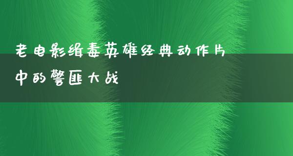 老电影缉毒英雄经典动作片中的警匪大战