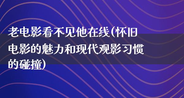 老电影看不见他在线(怀旧电影的魅力和现代观影习惯的碰撞)