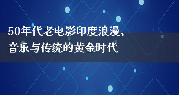 50年代老电影印度浪漫、音乐与传统的黄金时代