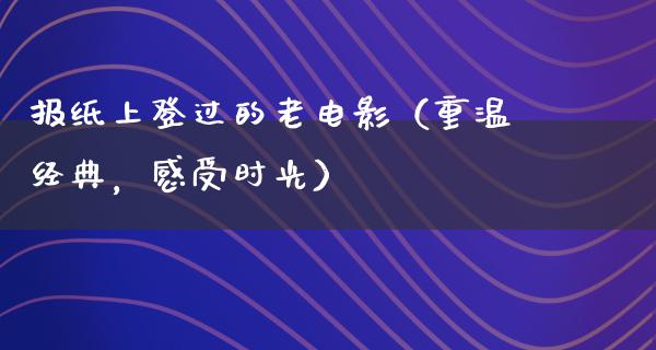 报纸上登过的老电影（重温经典，感受时光）