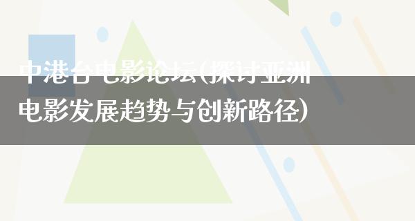 中港台电影论坛(探讨亚洲电影发展趋势与创新路径)