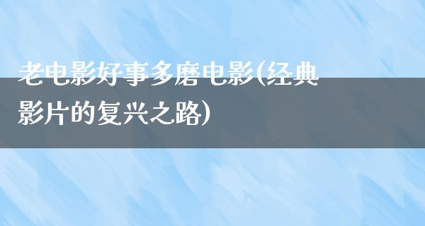 老电影好事多磨电影(经典影片的复兴之路)