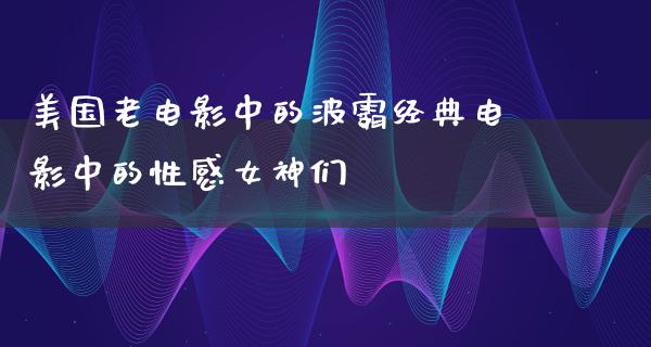 美国老电影中的波霸经典电影中的性感女神们