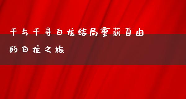 千与千寻白龙结局重获**的白龙之旅