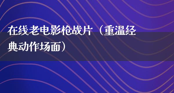 在线老电影枪战片（重温经典动作场面）