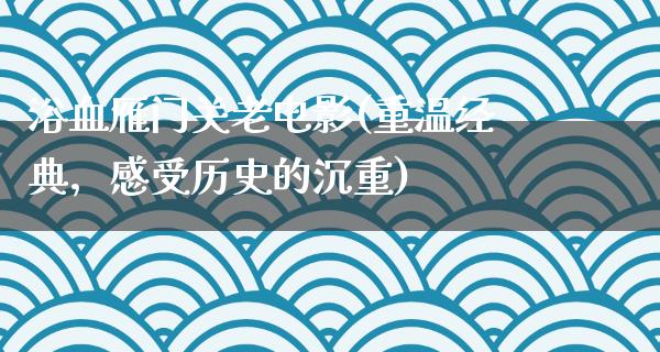 浴血雁门关老电影(重温经典，感受历史的沉重)