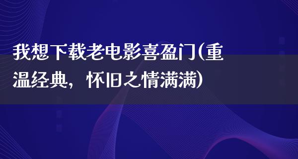 我想下载老电影喜盈门(重温经典，怀旧之情满满)