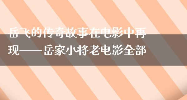 岳飞的传奇故事在电影中再现——岳家小将老电影全部