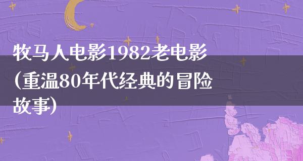 牧马人电影1982老电影(重温80年代经典的冒险故事)