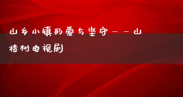 山乡小镇的爱与坚守——山楂树电视剧